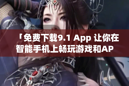 「免费下载9.1 App 让你在智能手机上畅玩游戏和APP」