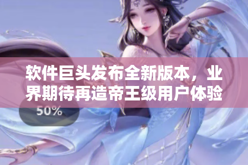 软件巨头发布全新版本，业界期待再造帝王级用户体验