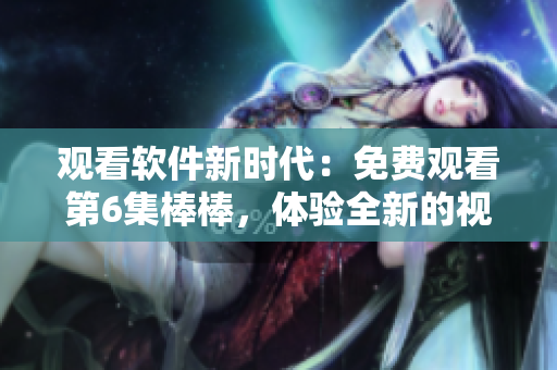 观看软件新时代：免费观看第6集棒棒，体验全新的视觉盛宴！