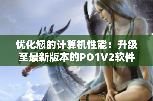 优化您的计算机性能：升级至最新版本的PO1V2软件