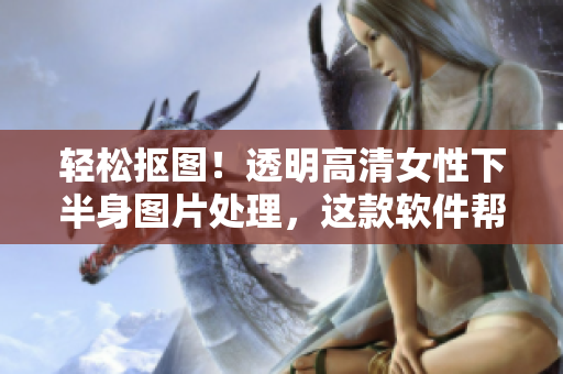 轻松抠图！透明高清女性下半身图片处理，这款软件帮你搞定