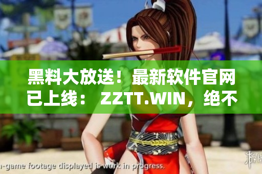 黑料大放送！最新软件官网已上线： ZZTT.WIN，绝不会失望！