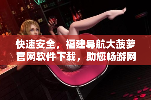 快速安全，福建导航大菠萝官网软件下载，助您畅游网络世界