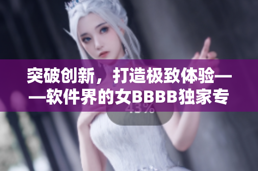 突破创新，打造极致体验——软件界的女BBBB独家专访