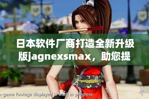 日本软件厂商打造全新升级版jagnexsmax，助您提升工作效率！