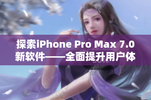 探索iPhone Pro Max 7.0新软件——全面提升用户体验