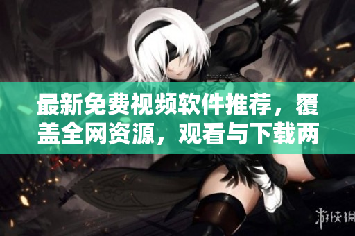 最新免费视频软件推荐，覆盖全网资源，观看与下载两不误！
