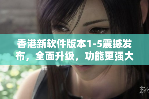 香港新软件版本1-5震撼发布，全面升级，功能更强大