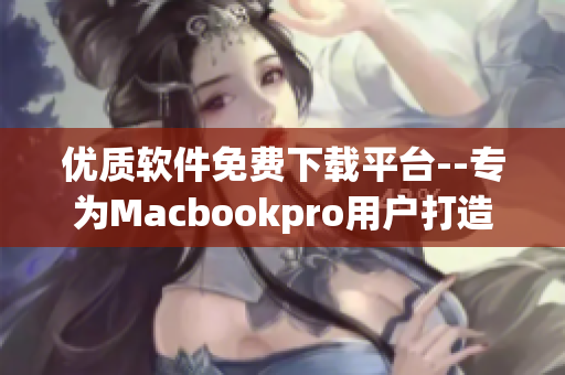 优质软件免费下载平台--专为Macbookpro用户打造的最佳选择