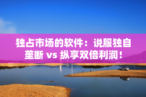 独占市场的软件：说服独自垄断 vs 纵享双倍利润！