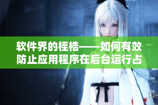 软件界的桎梏——如何有效防止应用程序在后台运行占用资源