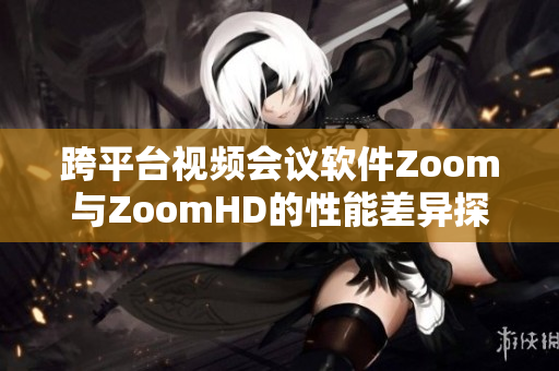 跨平台视频会议软件Zoom与ZoomHD的性能差异探讨