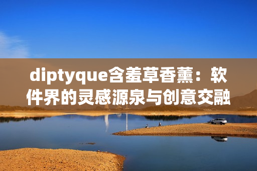 diptyque含羞草香薰：软件界的灵感源泉与创意交融