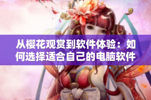 从樱花观赏到软件体验：如何选择适合自己的电脑软件？