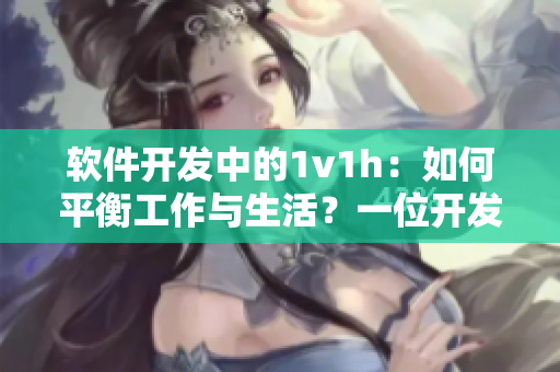 软件开发中的1v1h：如何平衡工作与生活？一位开发者的经验分享！