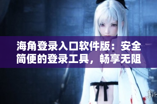 海角登录入口软件版：安全简便的登录工具，畅享无阻访问体验
