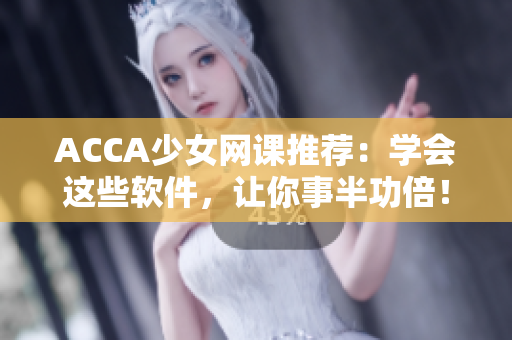 ACCA少女网课推荐：学会这些软件，让你事半功倍！