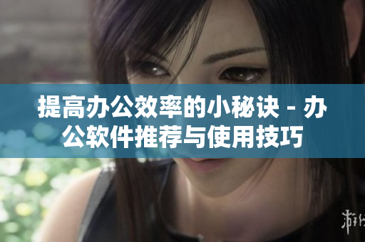 提高办公效率的小秘诀 - 办公软件推荐与使用技巧