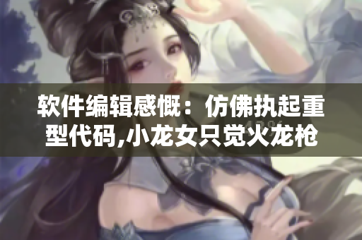 软件编辑感慨：仿佛执起重型代码,小龙女只觉火龙枪重如软件运行