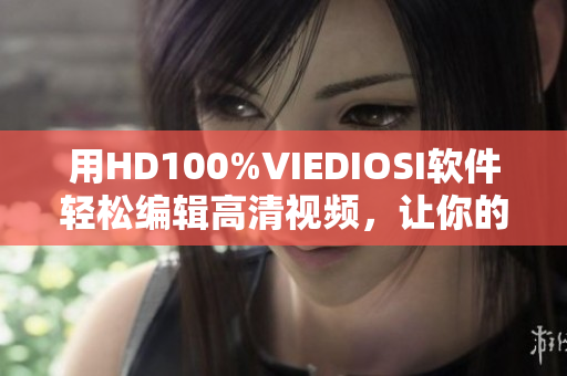 用HD100%VIEDIOSI软件轻松编辑高清视频，让你的作品更专业!