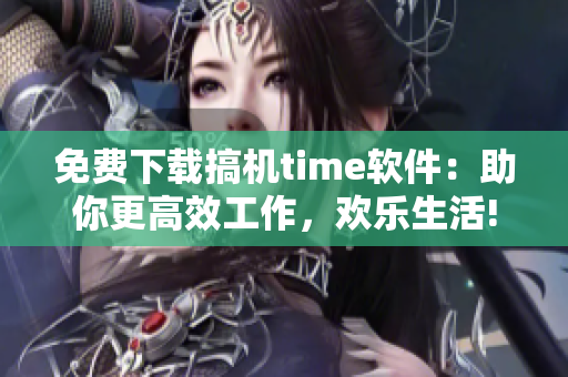 免费下载搞机time软件：助你更高效工作，欢乐生活!