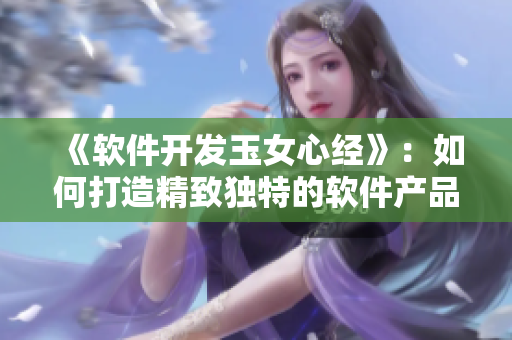 《软件开发玉女心经》：如何打造精致独特的软件产品？