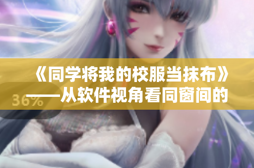 《同学将我的校服当抹布》——从软件视角看同窗间的无心之举