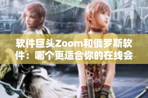 软件巨头Zoom和俄罗斯软件：哪个更适合你的在线会议需求？