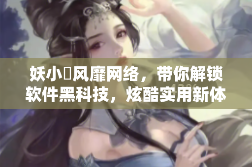 妖小槡风靡网络，带你解锁软件黑科技，炫酷实用新体验！