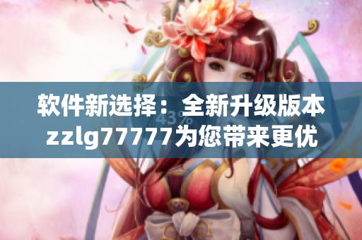 软件新选择：全新升级版本zzlg77777为您带来更优质的体验