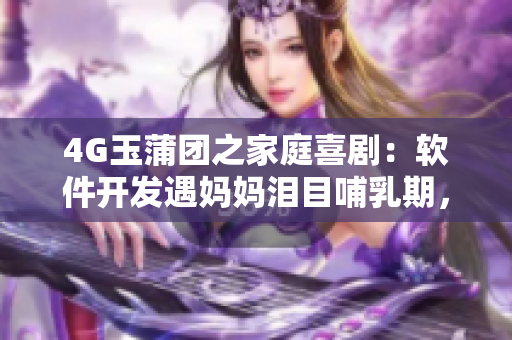 4G玉蒲团之家庭喜剧：软件开发遇妈妈泪目哺乳期，引热议