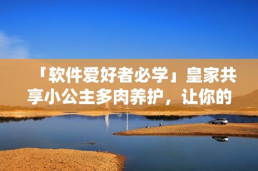 「软件爱好者必学」皇家共享小公主多肉养护，让你的软件操作系统生机盎然