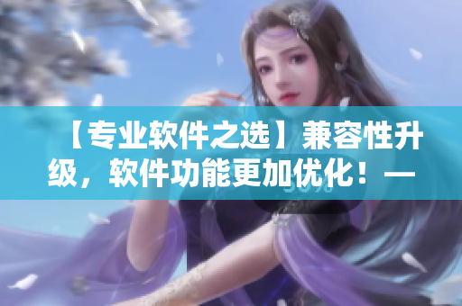 【专业软件之选】兼容性升级，软件功能更加优化！——1 V1升级分析