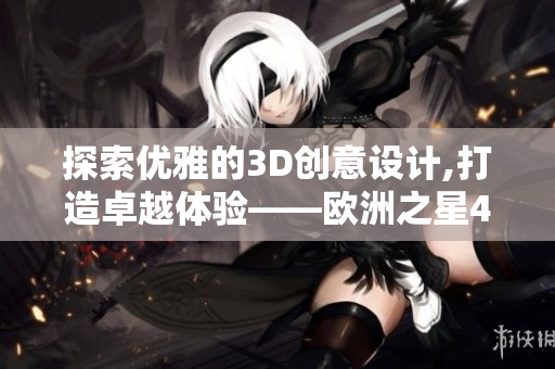 探索优雅的3D创意设计,打造卓越体验——欧洲之星4D设计软件