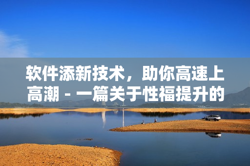 软件添新技术，助你高速上高潮 - 一篇关于性福提升的软件技巧文章