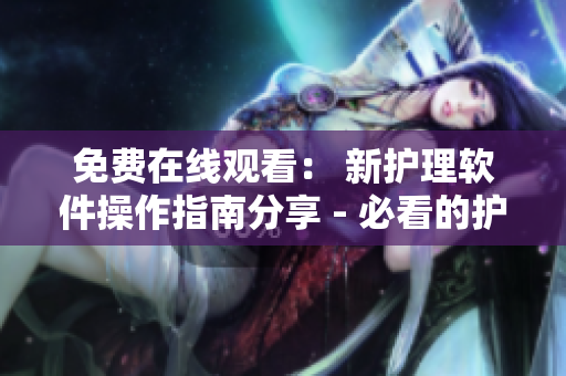 免费在线观看： 新护理软件操作指南分享 - 必看的护士入门教程