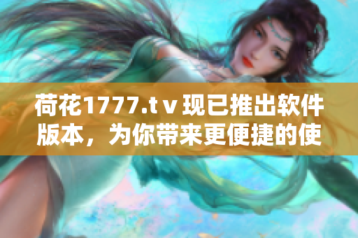 荷花1777.tⅴ现已推出软件版本，为你带来更便捷的使用体验！