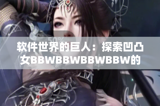 软件世界的巨人：探索凹凸女BBWBBWBBWBBW的惊人技术创新