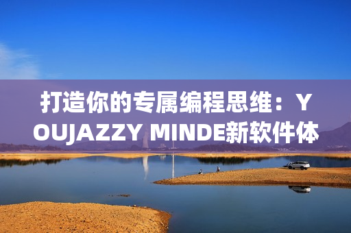 打造你的专属编程思维：YOUJAZZY MINDE新软件体验