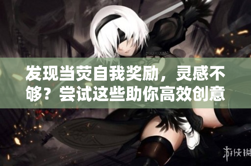 发现当荧自我奖励，灵感不够？尝试这些助你高效创意的软件工具！