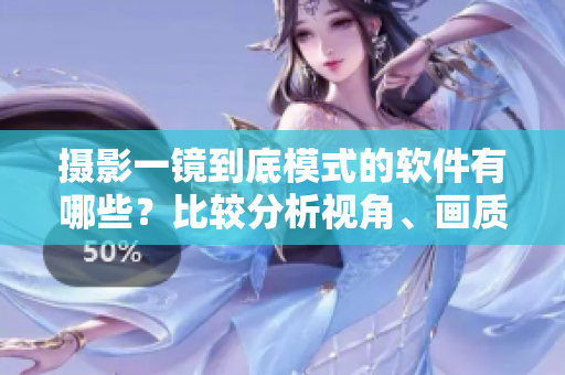 摄影一镜到底模式的软件有哪些？比较分析视角、画质等 特点