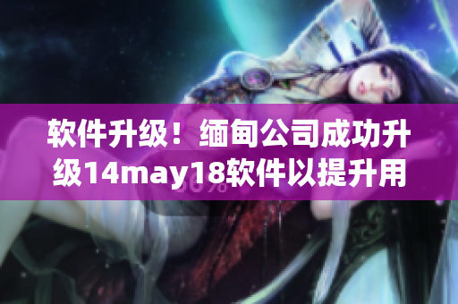 软件升级！缅甸公司成功升级14may18软件以提升用户体验