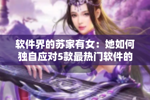 软件界的苏家有女：她如何独自应对5款最热门软件的挑战？