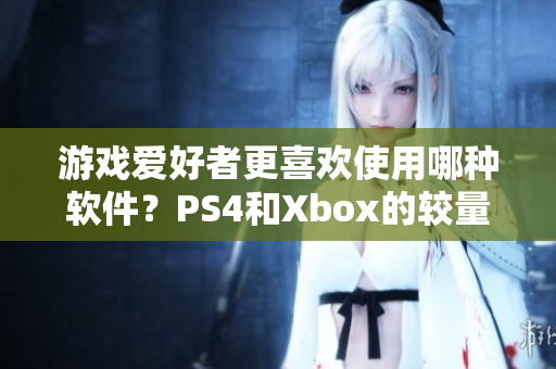 游戏爱好者更喜欢使用哪种软件？PS4和Xbox的较量