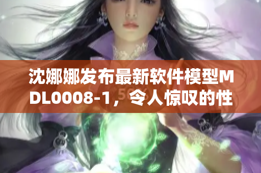 沈娜娜发布最新软件模型MDL0008-1，令人惊叹的性能与创新设计