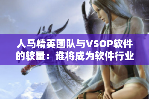 人马精英团队与VSOP软件的较量：谁将成为软件行业的巨头？