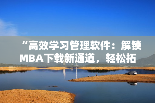“高效学习管理软件：解锁MBA下载新通道，轻松拓展软实力”
