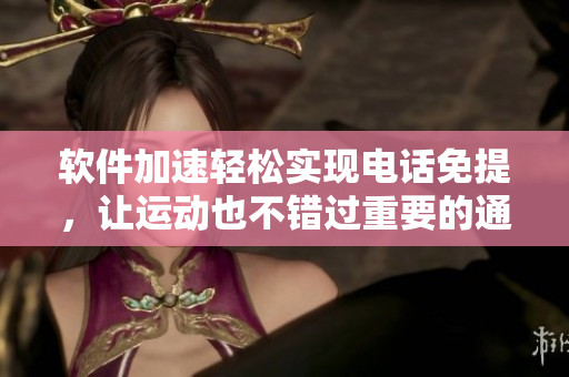软件加速轻松实现电话免提，让运动也不错过重要的通话