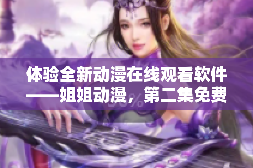 体验全新动漫在线观看软件——姐姐动漫，第二集免费畅享！