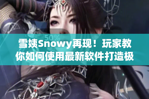 雪姨Snowy再现！玩家教你如何使用最新软件打造极致游戏体验